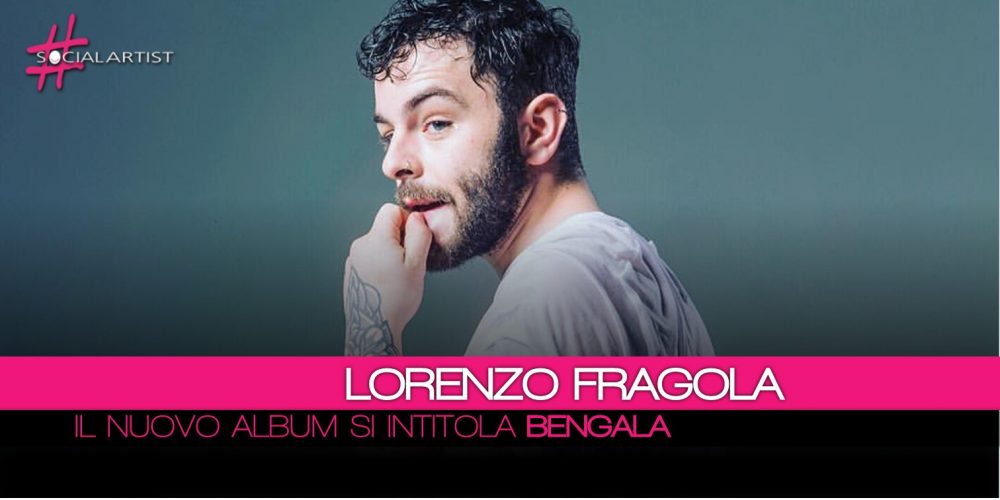 Lorenzo Fragola, il nuovo album si intitola Bengala e uscirà il prossimo 27 aprile