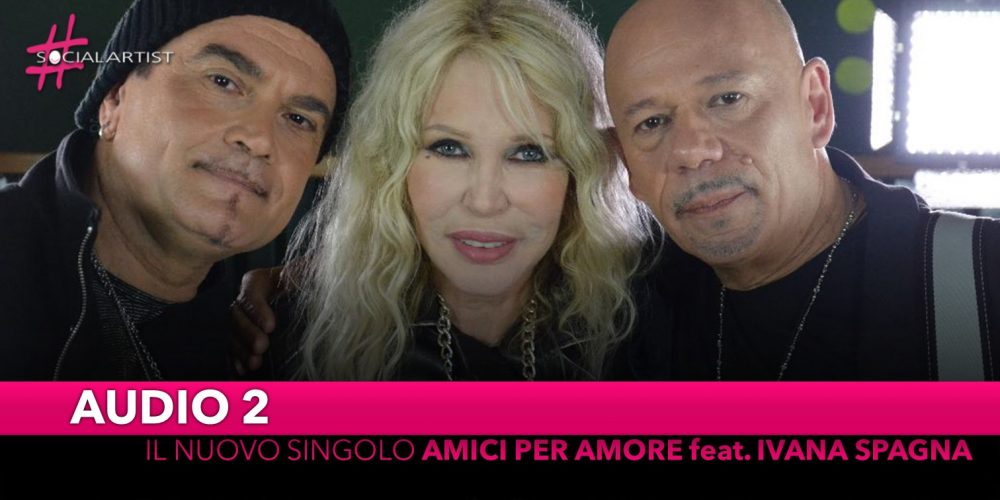 Audio 2, da venerdì 8 marzo il nuovo singolo “Amici per amore” feat. Ivana Spagna